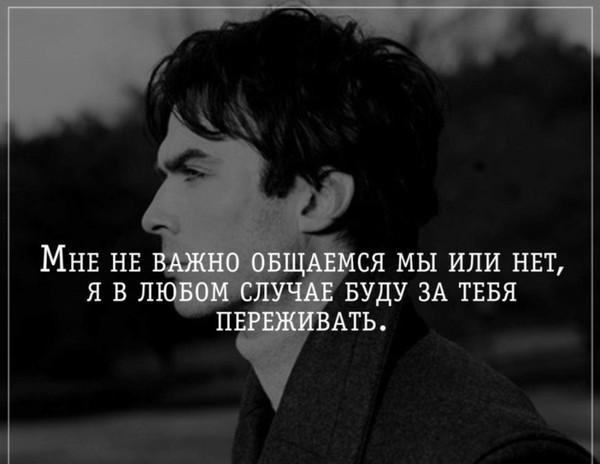 В любом случае. Мне не важно общаемся. Мне не важно общаемся мы или нет. Мне не важно. Ты мне важен.